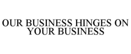 OUR BUSINESS HINGES ON YOUR BUSINESS trademark