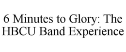 6 MINUTES TO GLORY: THE HBCU BAND EXPERIENCE trademark