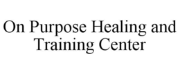 ON PURPOSE HEALING AND TRAINING CENTER trademark