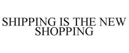 SHIPPING IS THE NEW SHOPPING trademark