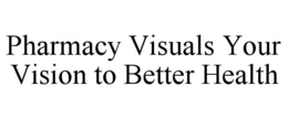 PHARMACY VISUALS YOUR VISION TO BETTER HEALTH trademark