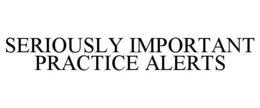 SERIOUSLY IMPORTANT PRACTICE ALERTS trademark