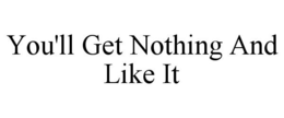 YOU'LL GET NOTHING AND LIKE IT trademark