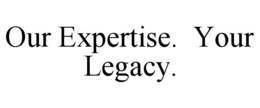 OUR EXPERTISE. YOUR LEGACY. trademark