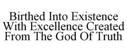 BIRTHED INTO EXISTENCE WITH EXCELLENCE CREATED FROM THE GOD OF TRUTH trademark