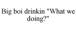BIG BOI DRINKIN "WHAT WE DOING?" trademark