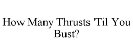 HOW MANY THRUSTS 'TIL YOU BUST? trademark