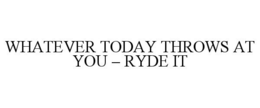 WHATEVER TODAY THROWS AT YOU - RYDE IT trademark