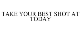 TAKE YOUR BEST SHOT AT TODAY trademark