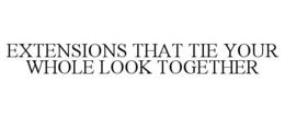 EXTENSIONS THAT TIE YOUR WHOLE LOOK TOGETHER trademark