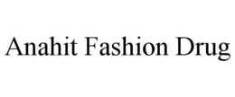 ANAHIT FASHION DRUG trademark