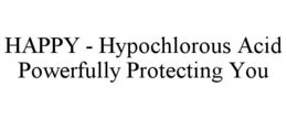 HAPPY - HYPOCHLOROUS ACID POWERFULLY PROTECTING YOU trademark