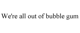WE'RE ALL OUT OF BUBBLE GUM trademark