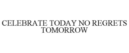 CELEBRATE TODAY NO REGRETS TOMORROW trademark