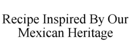 RECIPE INSPIRED BY OUR MEXICAN HERITAGE trademark
