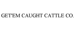GET'EM CAUGHT CATTLE CO. trademark