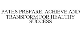 PATHS PREPARE, ACHIEVE AND TRANSFORM FOR HEALTHY SUCCESS trademark