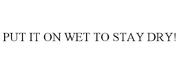 PUT IT ON WET TO STAY DRY! trademark