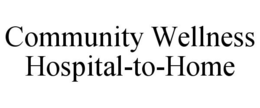 COMMUNITY WELLNESS HOSPITAL-TO-HOME trademark
