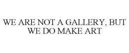WE ARE NOT A GALLERY, BUT WE DO MAKE ART trademark