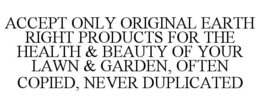 ACCEPT ONLY ORIGINAL EARTH RIGHT PRODUCTS FOR THE HEALTH & BEAUTY OF YOUR LAWN & GARDEN, OFTEN COPIED, NEVER DUPLICATED trademark