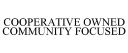 COOPERATIVE OWNED COMMUNITY FOCUSED trademark