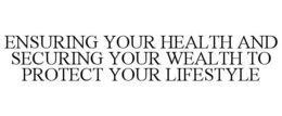 ENSURING YOUR HEALTH AND SECURING YOUR WEALTH TO PROTECT YOUR LIFESTYLE trademark