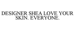 DESIGNER SHEA LOVE YOUR SKIN. EVERYONE. trademark