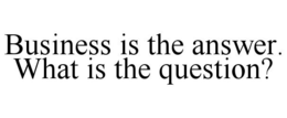 BUSINESS IS THE ANSWER. WHAT IS THE QUESTION? trademark