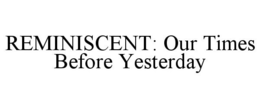 REMINISCENT: OUR TIMES BEFORE YESTERDAY trademark