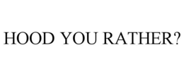 HOOD YOU RATHER? trademark