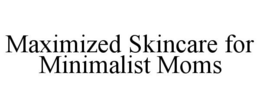 MAXIMIZED SKINCARE FOR MINIMALIST MOMS trademark