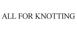 ALL FOR KNOTTING trademark