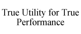 TRUE UTILITY FOR TRUE PERFORMANCE trademark