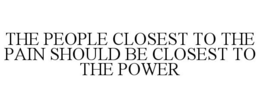 THE PEOPLE CLOSEST TO THE PAIN SHOULD BE CLOSEST TO THE POWER trademark
