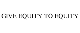 GIVE EQUITY TO EQUITY trademark