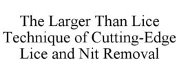 THE LARGER THAN LICE TECHNIQUE OF CUTTING-EDGE LICE AND NIT REMOVAL trademark