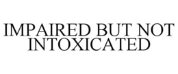 IMPAIRED BUT NOT INTOXICATED trademark