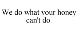 WE DO WHAT YOUR HONEY CAN'T DO. trademark