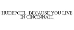 HUDEPOHL. BECAUSE YOU LIVE IN CINCINNATI. trademark
