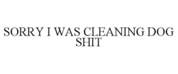 SORRY I WAS CLEANING DOG SHIT trademark