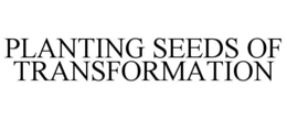 PLANTING SEEDS OF TRANSFORMATION trademark