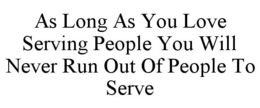 AS LONG AS YOU LOVE SERVING PEOPLE YOU WILL NEVER RUN OUT OF PEOPLE TO SERVE trademark