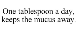 ONE TABLESPOON A DAY, KEEPS THE MUCUS AWAY. trademark