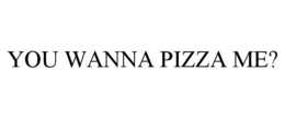 YOU WANNA PIZZA ME? trademark