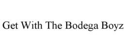 GET WITH THE BODEGA BOYZ trademark
