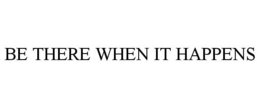BE THERE WHEN IT HAPPENS trademark