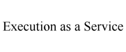 EXECUTION AS A SERVICE trademark