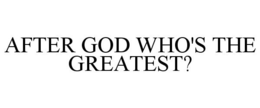 AFTER GOD WHO'S THE GREATEST? trademark