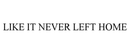 LIKE IT NEVER LEFT HOME trademark